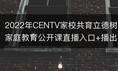 2022年CENTV家校共育立德树人家庭教育公开课直播入口+播出时间表