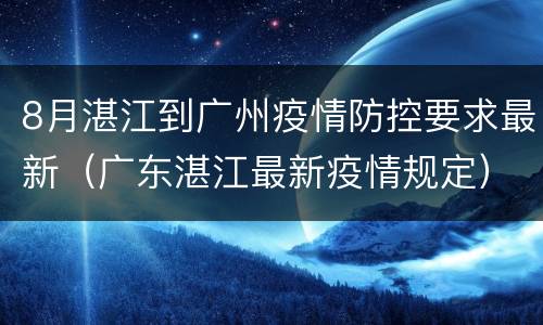 8月湛江到广州疫情防控要求最新（广东湛江最新疫情规定）