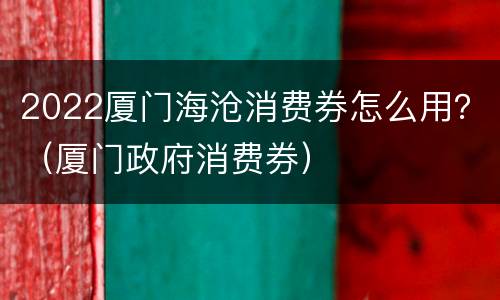 2022厦门海沧消费券怎么用？（厦门政府消费券）