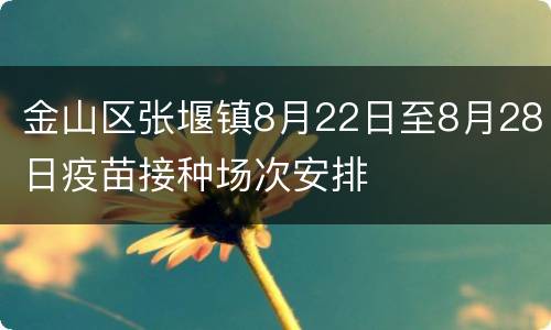 金山区张堰镇8月22日至8月28日疫苗接种场次安排