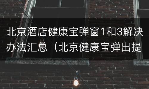 北京酒店健康宝弹窗1和3解决办法汇总（北京健康宝弹出提示窗口）