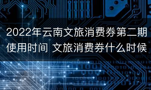 2022年云南文旅消费券第二期使用时间 文旅消费券什么时候可以