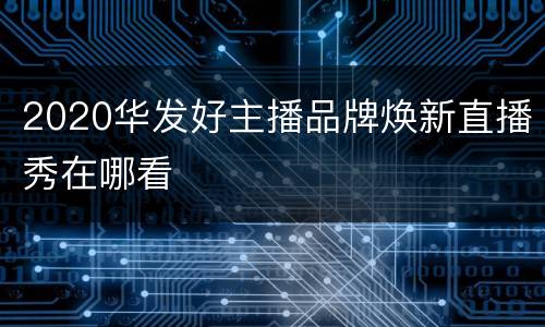 2020华发好主播品牌焕新直播秀在哪看