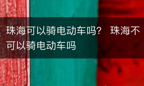 珠海可以骑电动车吗？ 珠海不可以骑电动车吗