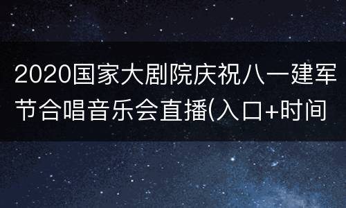 2020国家大剧院庆祝八一建军节合唱音乐会直播(入口+时间)