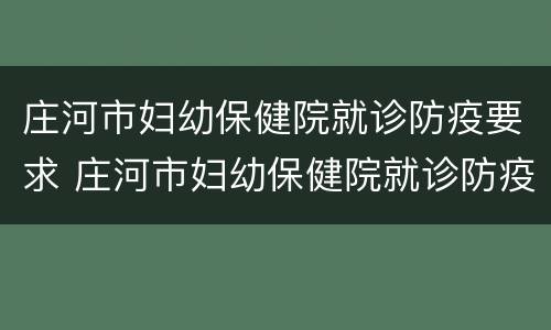 庄河市妇幼保健院就诊防疫要求 庄河市妇幼保健院就诊防疫要求是什么