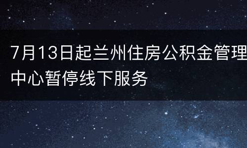 7月13日起兰州住房公积金管理中心暂停线下服务