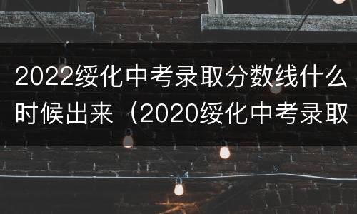 2022绥化中考录取分数线什么时候出来（2020绥化中考录取分数线是多少）