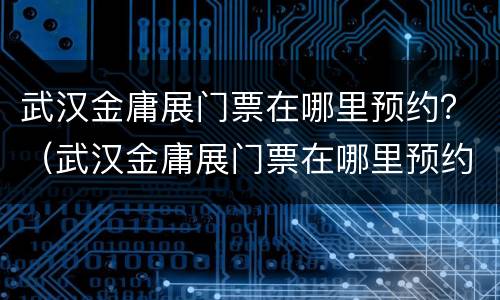 武汉金庸展门票在哪里预约？（武汉金庸展门票在哪里预约便宜）