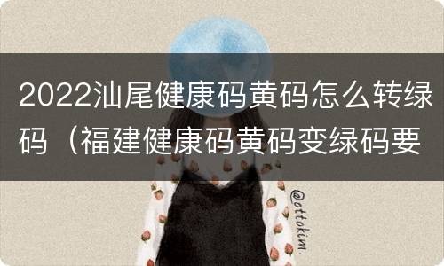 2022汕尾健康码黄码怎么转绿码（福建健康码黄码变绿码要几天）