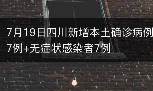 7月19日四川新增本土确诊病例7例+无症状感染者7例