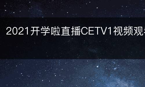 2021开学啦直播CETV1视频观看