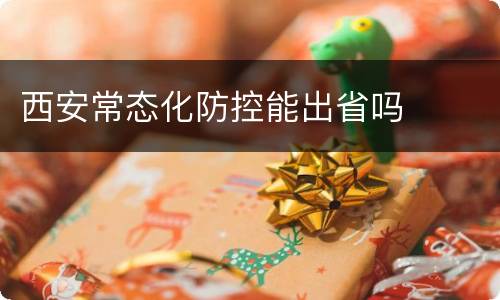 西安常态化防控能出省吗