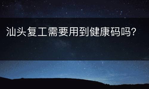 汕头复工需要用到健康码吗？