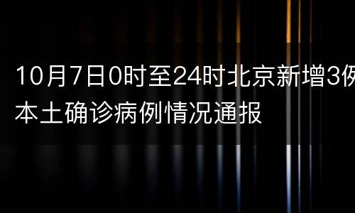 10月7日0时至24时北京新增3例本土确诊病例情况通报