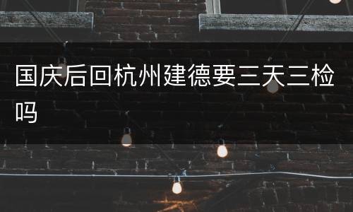 国庆后回杭州建德要三天三检吗