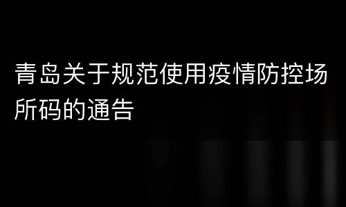 青岛关于规范使用疫情防控场所码的通告