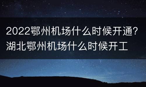 2022鄂州机场什么时候开通? 湖北鄂州机场什么时候开工