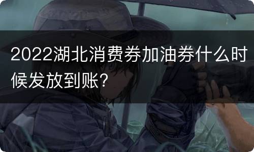 2022湖北消费券加油券什么时候发放到账?