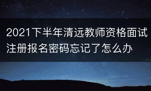 2021下半年清远教师资格面试注册报名密码忘记了怎么办