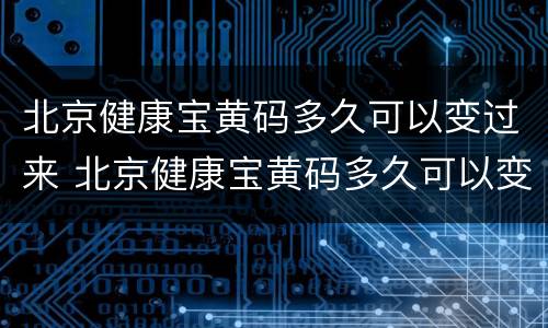北京健康宝黄码多久可以变过来 北京健康宝黄码多久可以变过来
