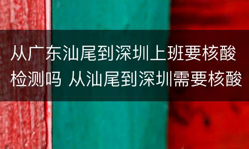 从广东汕尾到深圳上班要核酸检测吗 从汕尾到深圳需要核酸检查吗