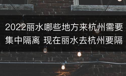 2022丽水哪些地方来杭州需要集中隔离 现在丽水去杭州要隔离吗