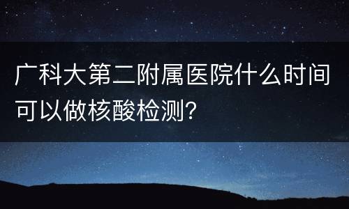 广科大第二附属医院什么时间可以做核酸检测？