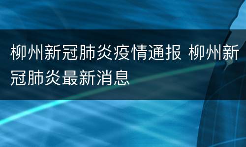 柳州新冠肺炎疫情通报 柳州新冠肺炎最新消息