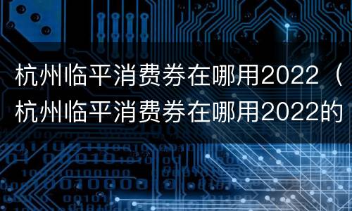 杭州临平消费券在哪用2022（杭州临平消费券在哪用2022的）