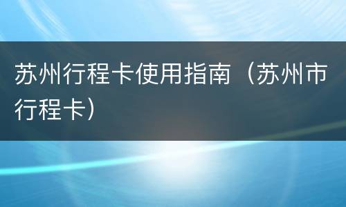 苏州行程卡使用指南（苏州市行程卡）