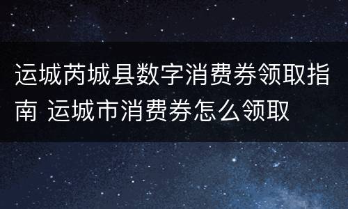 运城芮城县数字消费券领取指南 运城市消费券怎么领取