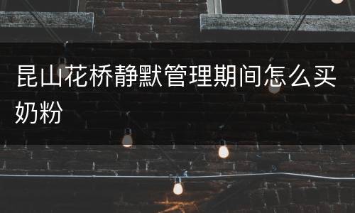 昆山花桥静默管理期间怎么买奶粉