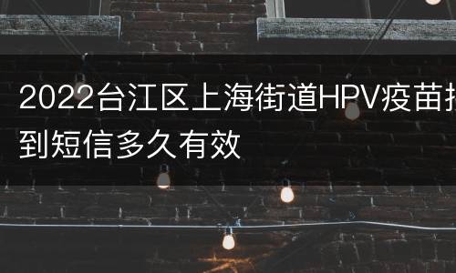 2022台江区上海街道HPV疫苗接到短信多久有效
