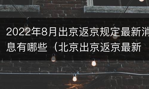 2022年8月出京返京规定最新消息有哪些（北京出京返京最新政策8月）