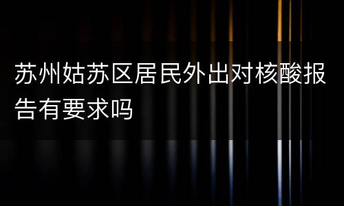 苏州姑苏区居民外出对核酸报告有要求吗