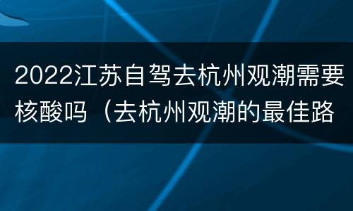 2022江苏自驾去杭州观潮需要核酸吗（去杭州观潮的最佳路线）
