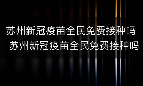 苏州新冠疫苗全民免费接种吗 苏州新冠疫苗全民免费接种吗今年