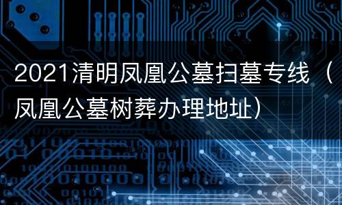 2021清明凤凰公墓扫墓专线（凤凰公墓树葬办理地址）