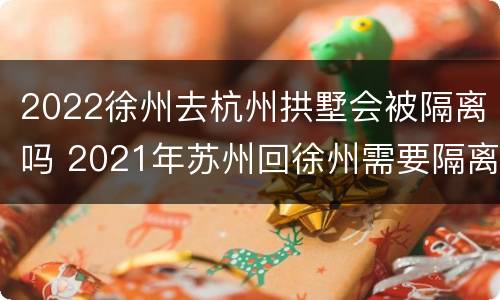 2022徐州去杭州拱墅会被隔离吗 2021年苏州回徐州需要隔离吗