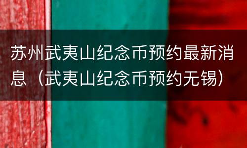 苏州武夷山纪念币预约最新消息（武夷山纪念币预约无锡）