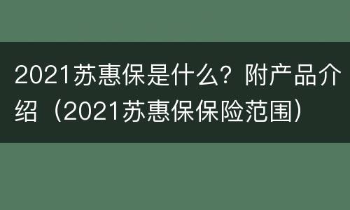 2021苏惠保是什么？附产品介绍（2021苏惠保保险范围）