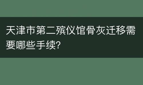 天津市第二殡仪馆骨灰迁移需要哪些手续？