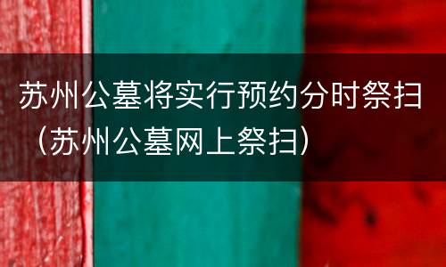 苏州公墓将实行预约分时祭扫（苏州公墓网上祭扫）