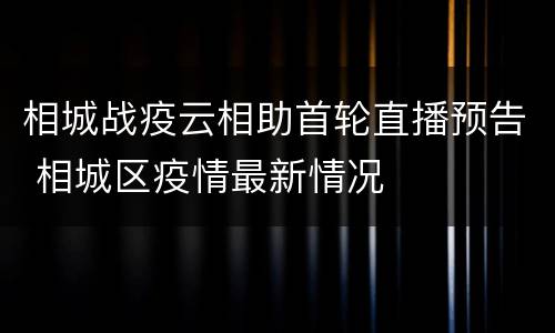 相城战疫云相助首轮直播预告 相城区疫情最新情况