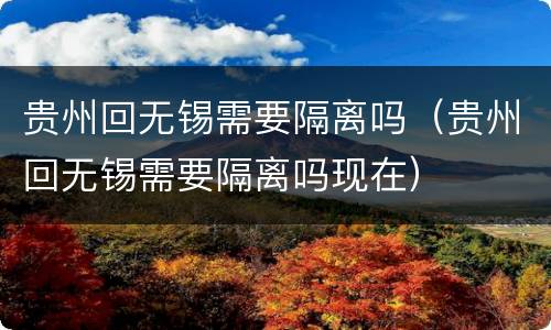 贵州回无锡需要隔离吗（贵州回无锡需要隔离吗现在）