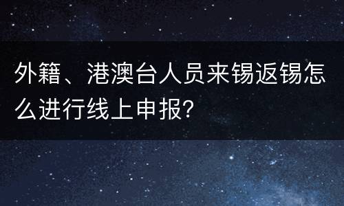 外籍、港澳台人员来锡返锡怎么进行线上申报？