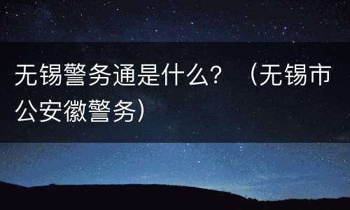 无锡警务通是什么？（无锡市公安徽警务）