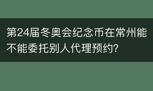 第24届冬奥会纪念币在常州能不能委托别人代理预约？