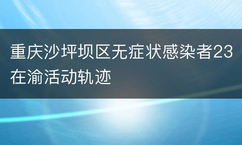 重庆沙坪坝区无症状感染者23在渝活动轨迹
